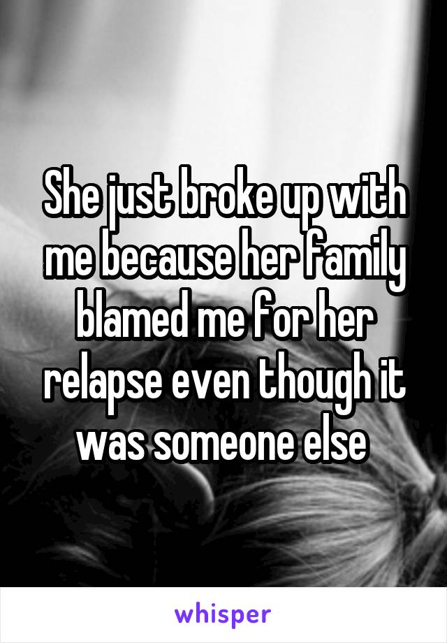 She just broke up with me because her family blamed me for her relapse even though it was someone else 