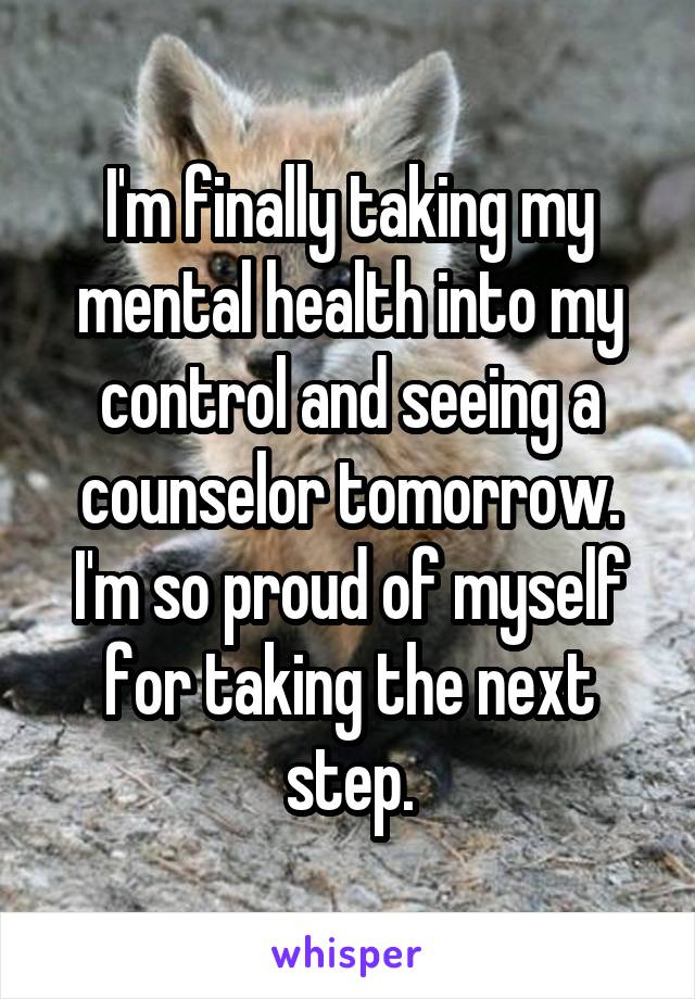 I'm finally taking my mental health into my control and seeing a counselor tomorrow. I'm so proud of myself for taking the next step.