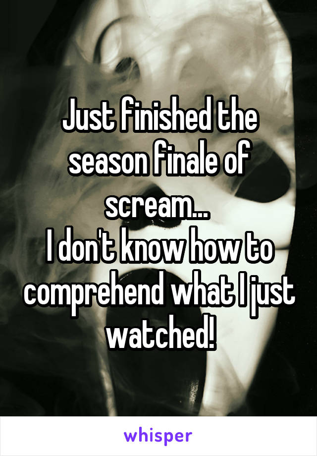 Just finished the season finale of scream... 
I don't know how to comprehend what I just watched!