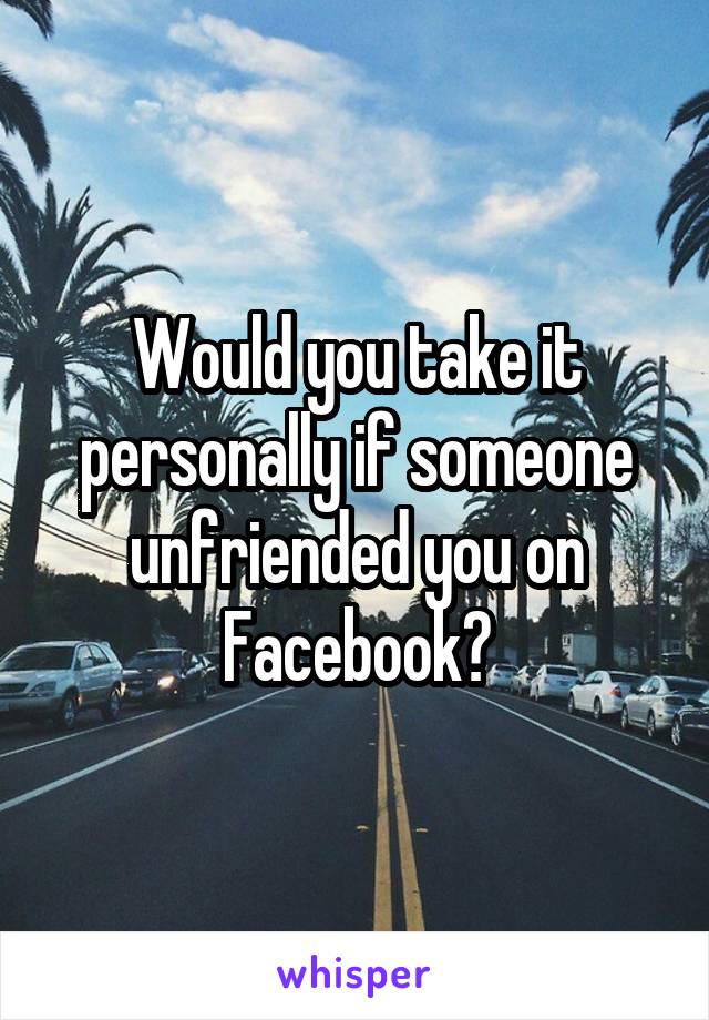 Would you take it personally if someone unfriended you on Facebook?
