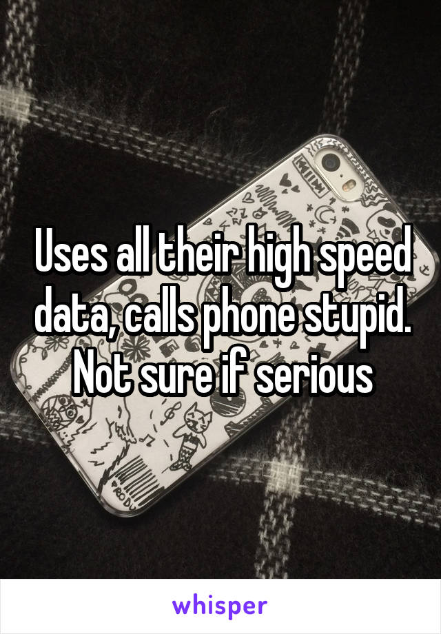 Uses all their high speed data, calls phone stupid.  Not sure if serious 