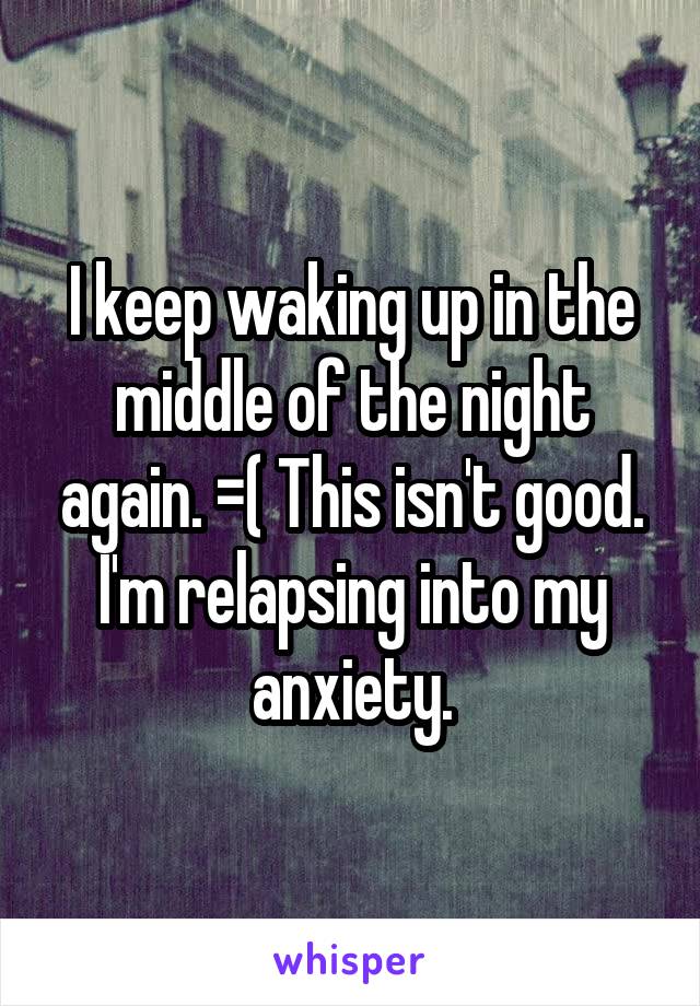 I keep waking up in the middle of the night again. =( This isn't good. I'm relapsing into my anxiety.