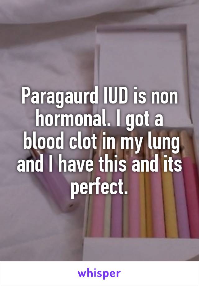 Paragaurd IUD is non hormonal. I got a
 blood clot in my lung and I have this and its perfect.