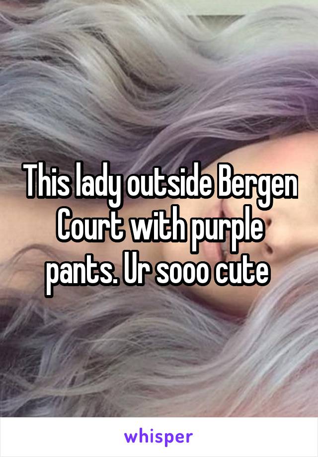 This lady outside Bergen Court with purple pants. Ur sooo cute 