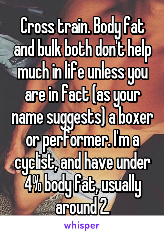 Cross train. Body fat and bulk both don't help much in life unless you are in fact (as your name suggests) a boxer or performer. I'm a cyclist, and have under 4% body fat, usually around 2.