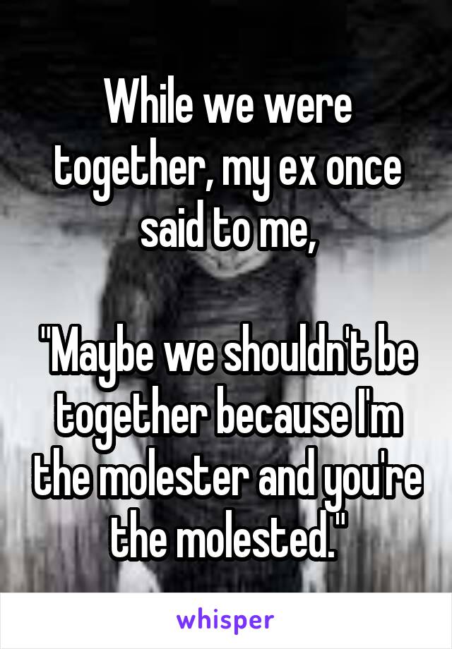 While we were together, my ex once said to me,

"Maybe we shouldn't be together because I'm the molester and you're the molested."