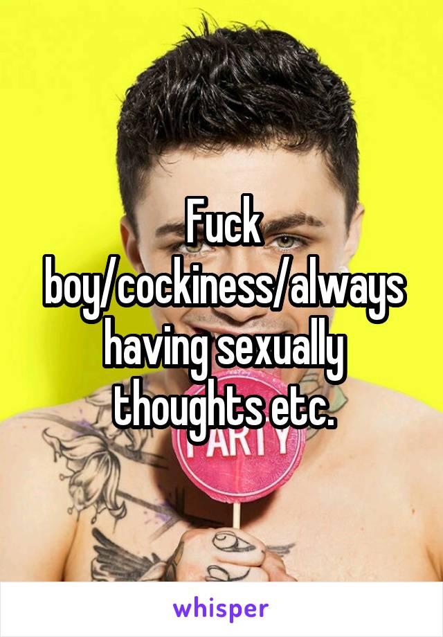 Fuck boy/cockiness/always having sexually thoughts etc.
