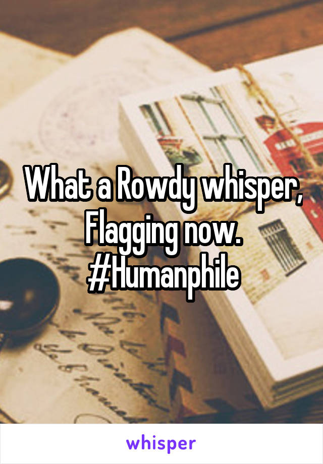 What a Rowdy whisper, Flagging now.
#Humanphile