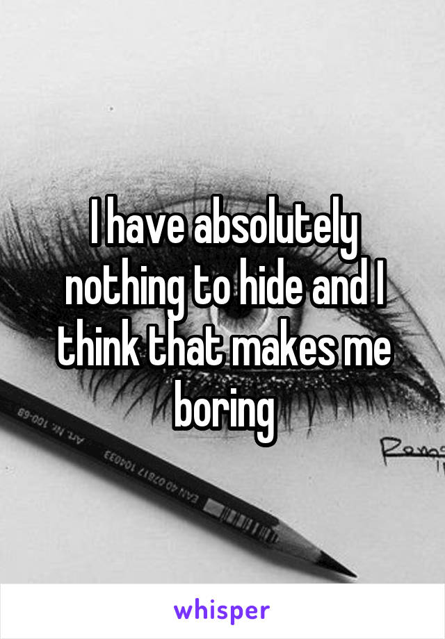 I have absolutely nothing to hide and I think that makes me boring