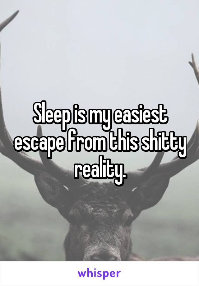 Sleep is my easiest escape from this shitty reality.