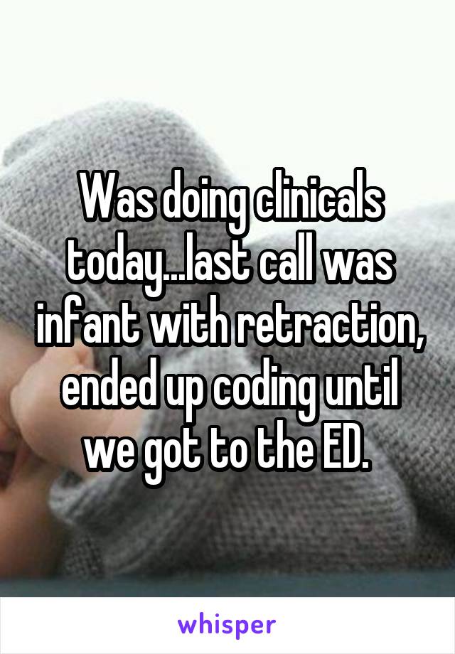 Was doing clinicals today...last call was infant with retraction, ended up coding until we got to the ED. 