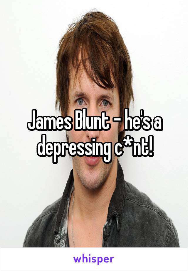 James Blunt - he's a depressing c*nt!
