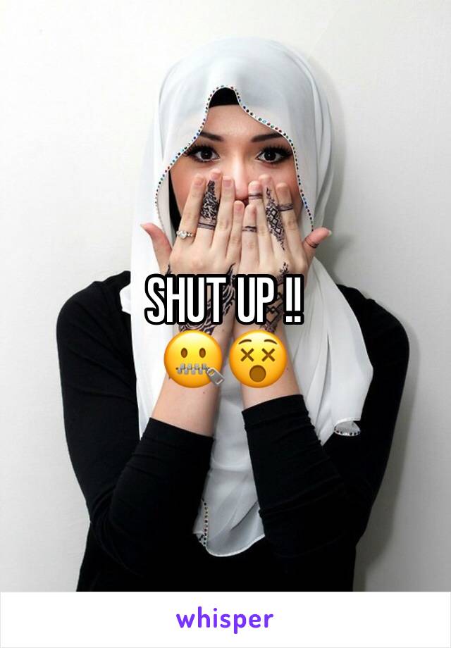 SHUT UP !! 
🤐😵