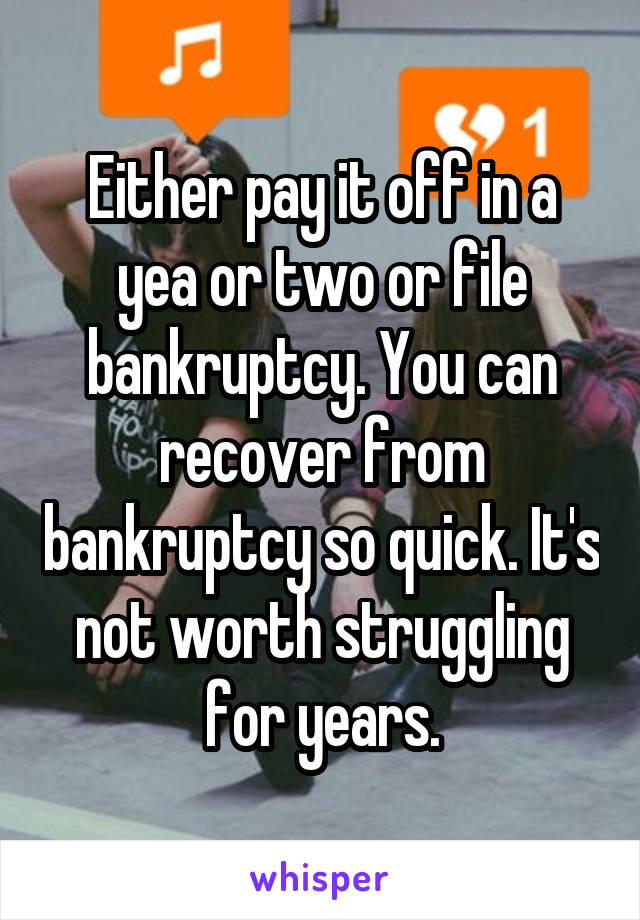 Either pay it off in a yea or two or file bankruptcy. You can recover from bankruptcy so quick. It's not worth struggling for years.