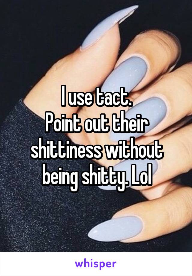 I use tact.
Point out their shittiness without being shitty. Lol
