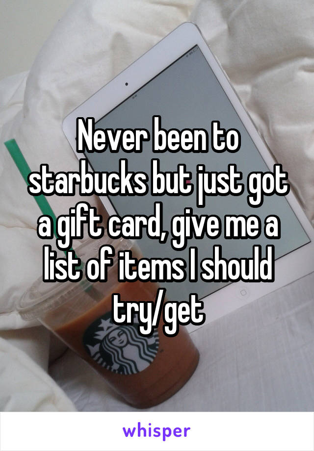 Never been to starbucks but just got a gift card, give me a list of items I should try/get