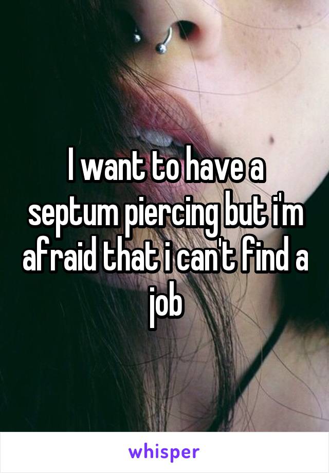 I want to have a septum piercing but i'm afraid that i can't find a job