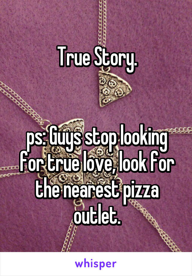 True Story.


ps: Guys stop looking for true love, look for the nearest pizza outlet.