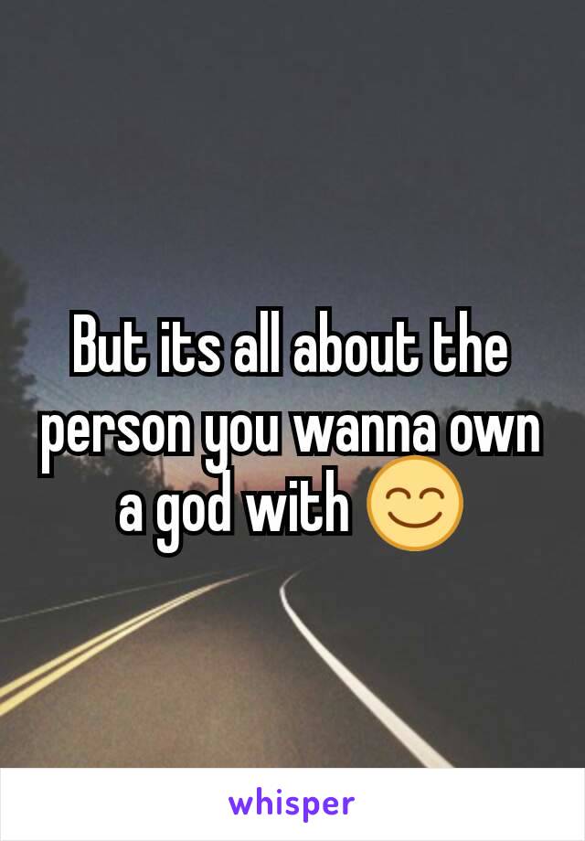 But its all about the person you wanna own a god with 😊