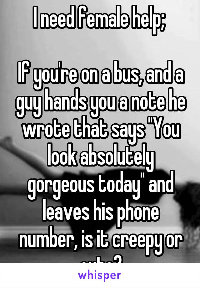 I need female help; 

If you're on a bus, and a guy hands you a note he wrote that says "You look absolutely gorgeous today" and leaves his phone number, is it creepy or cute?