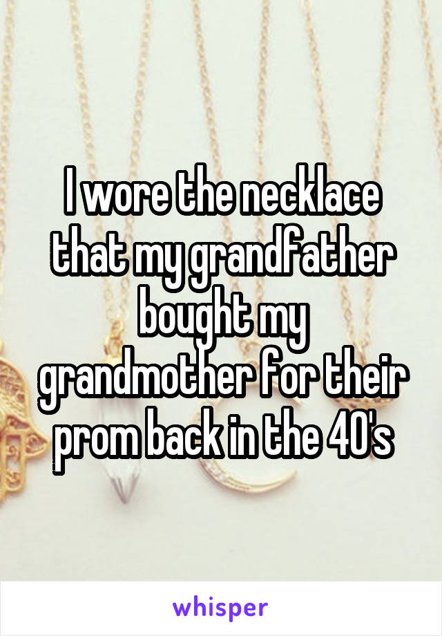 I wore the necklace that my grandfather bought my grandmother for their prom back in the 40's