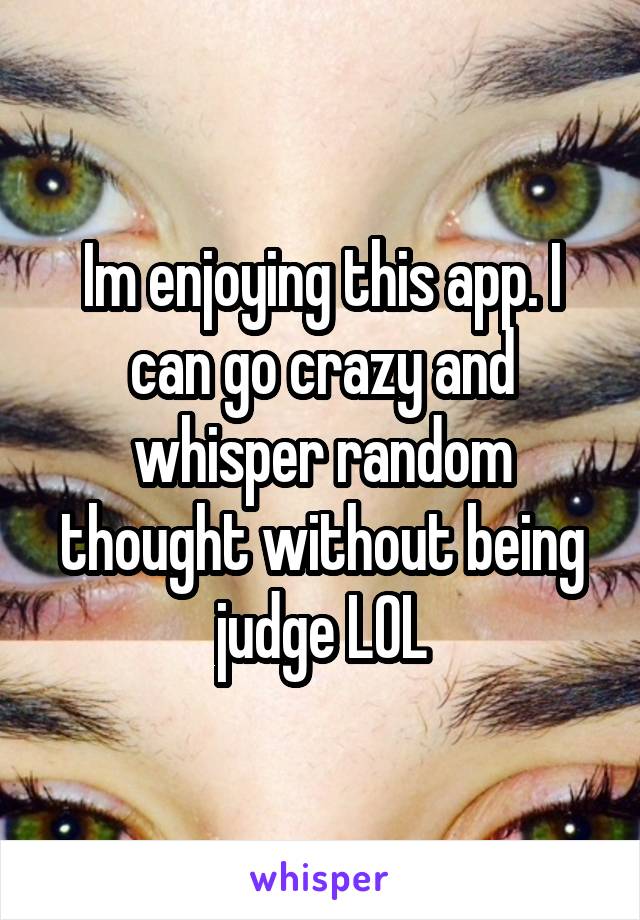 Im enjoying this app. I can go crazy and whisper random thought without being judge LOL
