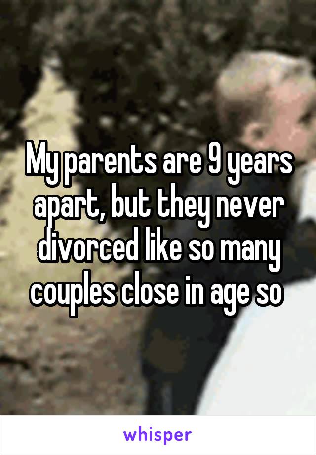 My parents are 9 years apart, but they never divorced like so many couples close in age so 