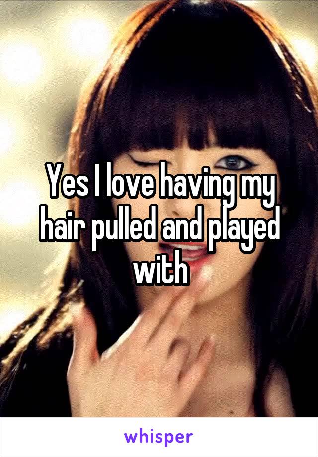 Yes I love having my hair pulled and played with