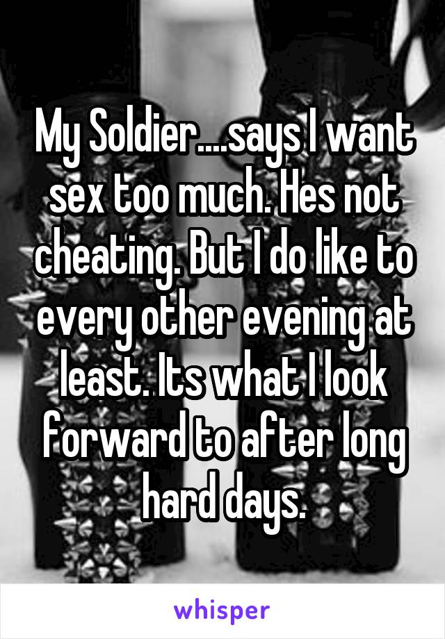 My Soldier....says I want sex too much. Hes not cheating. But I do like to every other evening at least. Its what I look forward to after long hard days.