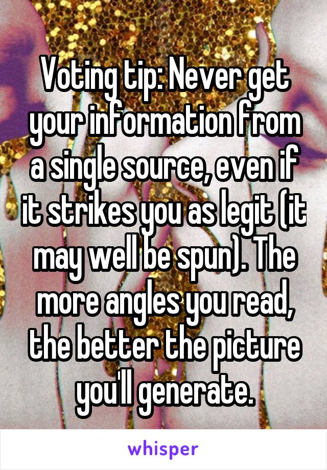 Voting tip: Never get your information from a single source, even if it strikes you as legit (it may well be spun). The more angles you read, the better the picture you'll generate.