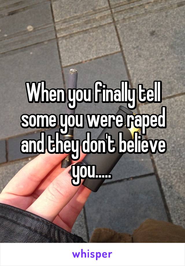 When you finally tell some you were raped and they don't believe you..... 