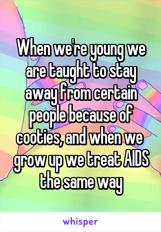 When we're young we are taught to stay away from certain people because of cooties, and when we  grow up we treat AIDS the same way