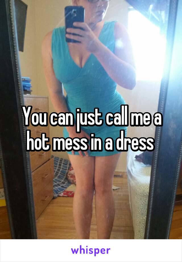 You can just call me a hot mess in a dress 