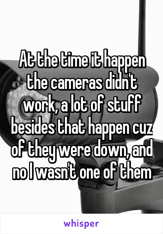 At the time it happen the cameras didn't work, a lot of stuff besides that happen cuz of they were down, and no I wasn't one of them