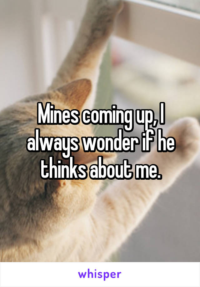 Mines coming up, I always wonder if he thinks about me.