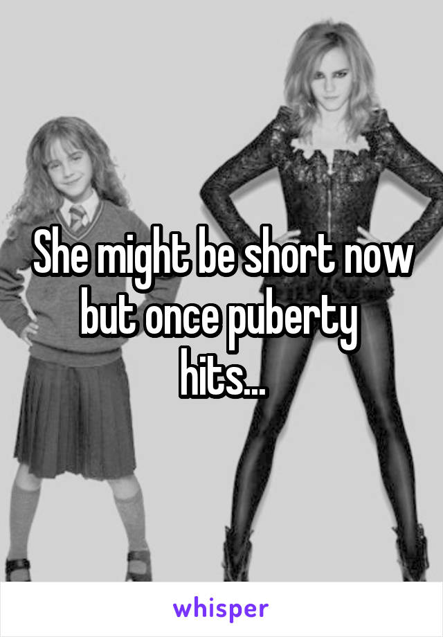 She might be short now but once puberty 
hits...