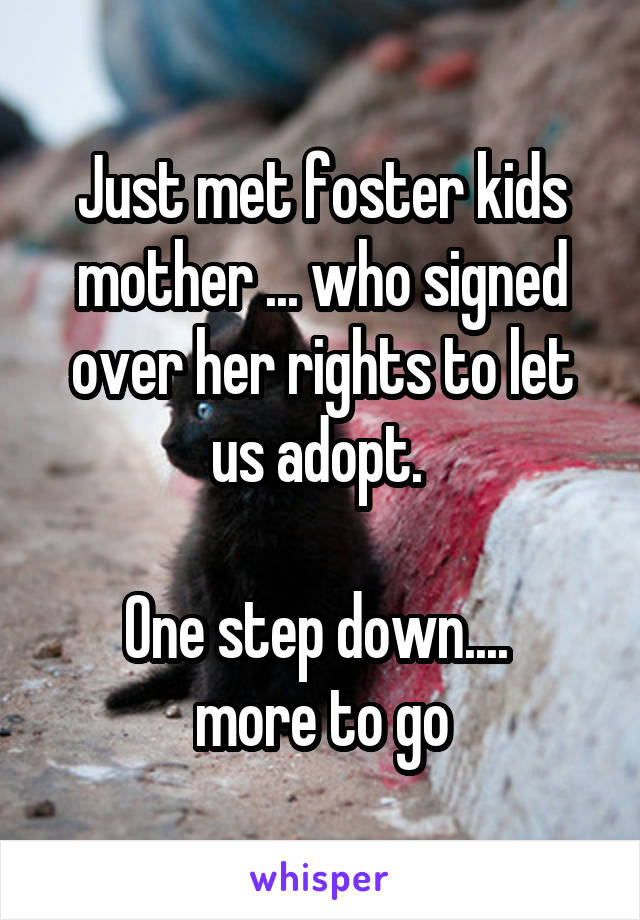 Just met foster kids mother ... who signed over her rights to let us adopt. 

One step down.... 
more to go