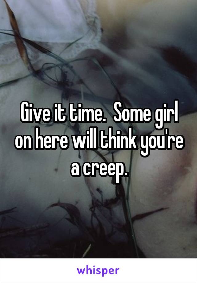 Give it time.  Some girl on here will think you're a creep.