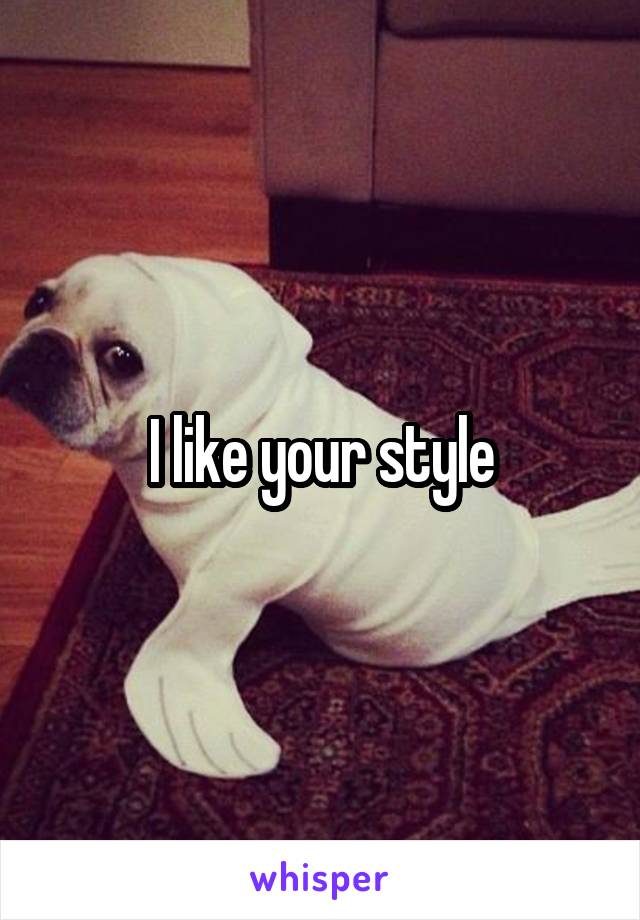 I like your style