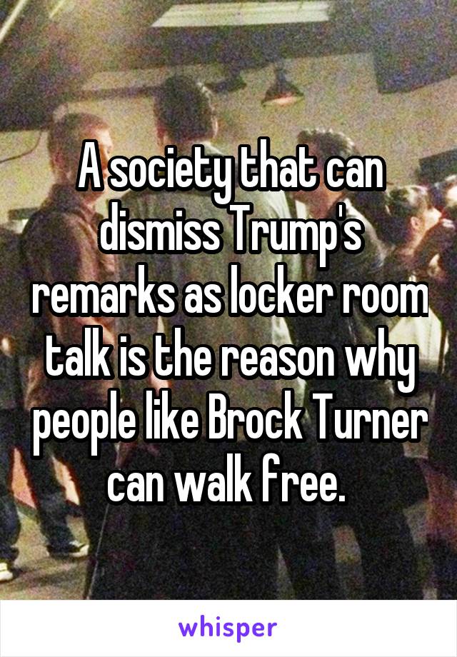 A society that can dismiss Trump's remarks as locker room talk is the reason why people like Brock Turner can walk free. 