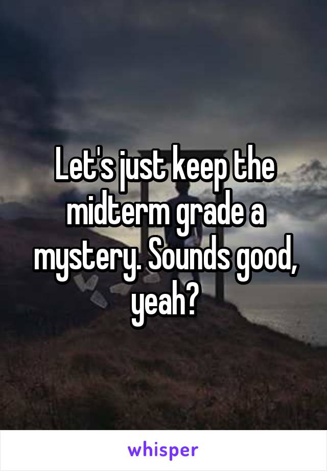 Let's just keep the midterm grade a mystery. Sounds good, yeah?