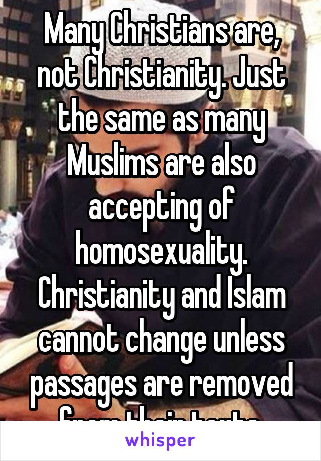 Many Christians are, not Christianity. Just the same as many Muslims are also accepting of homosexuality. Christianity and Islam cannot change unless passages are removed from their texts.