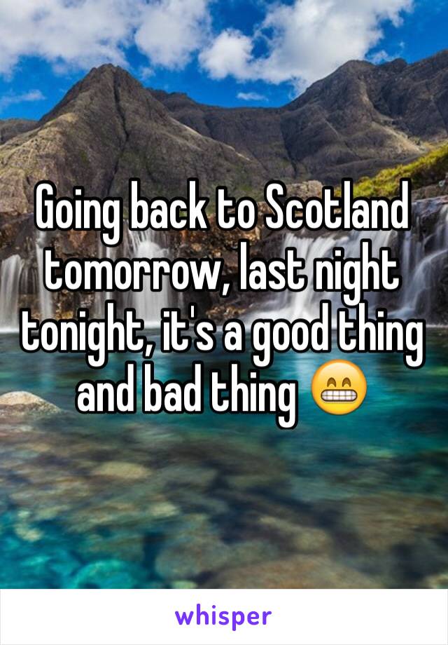 Going back to Scotland tomorrow, last night tonight, it's a good thing and bad thing 😁