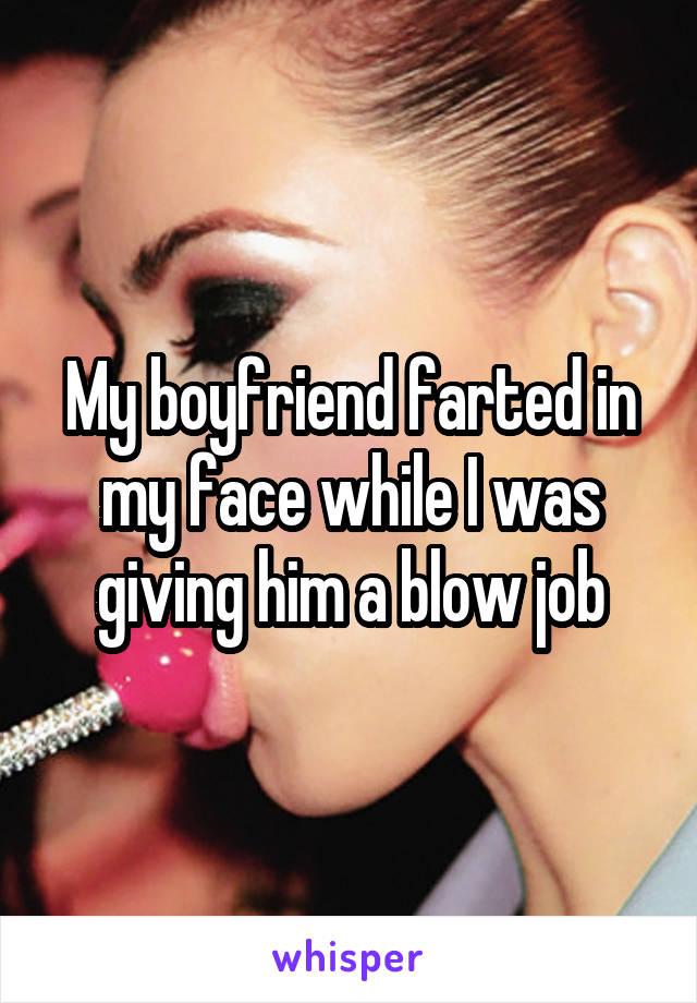 My boyfriend farted in my face while I was giving him a blow job