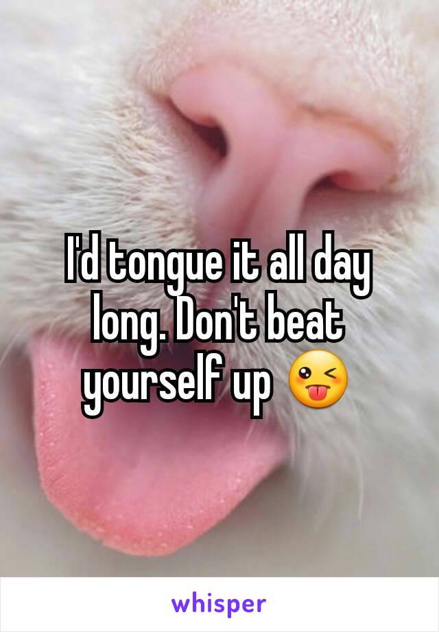 I'd tongue it all day long. Don't beat yourself up 😜