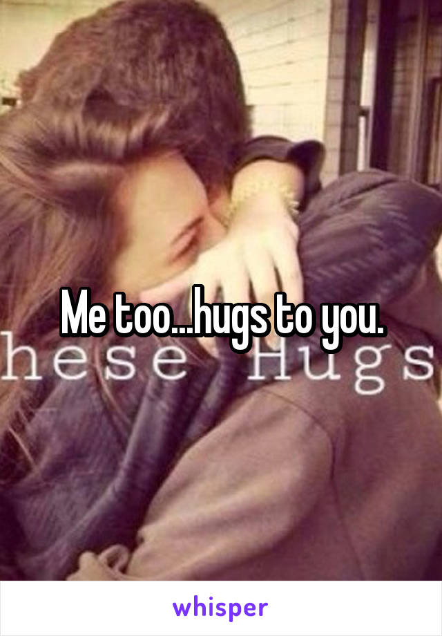 Me too...hugs to you.