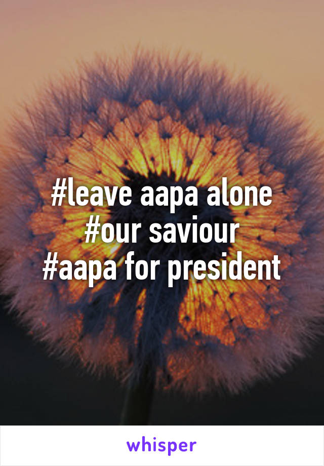 #leave aapa alone
#our saviour
#aapa for president