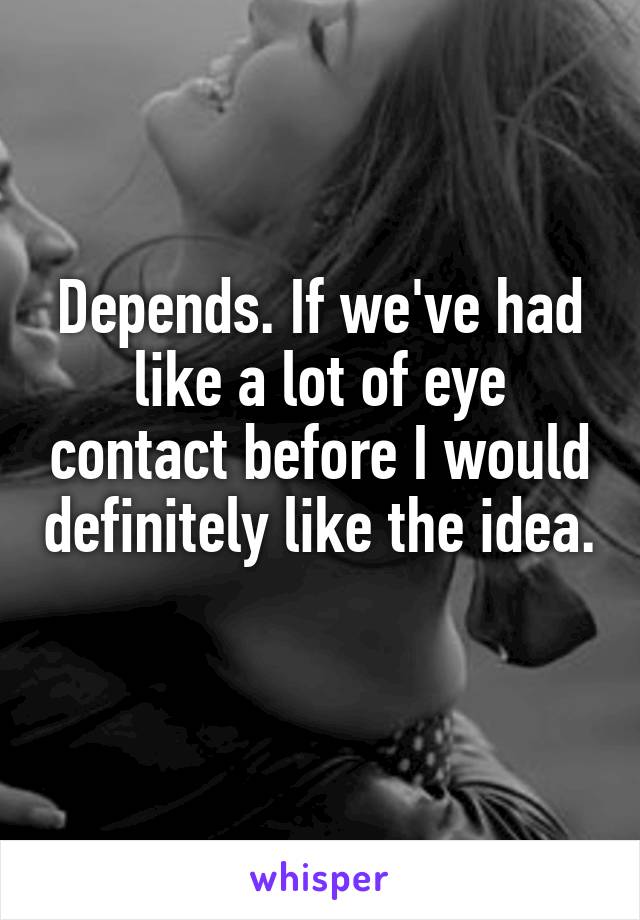 Depends. If we've had like a lot of eye contact before I would definitely like the idea. 