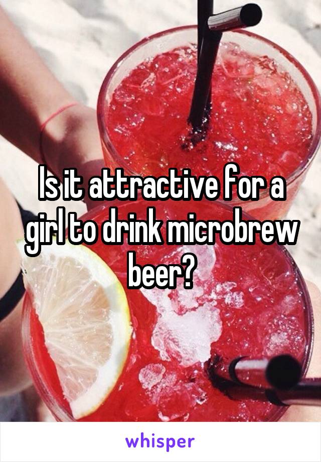 Is it attractive for a girl to drink microbrew beer?
