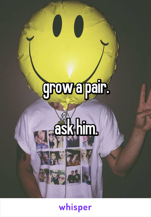 grow a pair.

ask him.